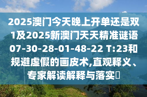 2025澳門今天晚上開單還是雙1及2025新澳門天天精準謎語07-30-28-01-48-22 T:23和規(guī)避虛假的畫皮術(shù),直觀釋義、專家解讀解釋與落實?