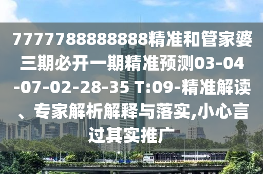 7777788888888精準(zhǔn)和管家婆三期必開一期精準(zhǔn)預(yù)測03-04-07-02-28-35 T:09-精準(zhǔn)解讀、專家解析解釋與落實,小心言過其實推廣