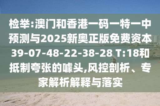 檢舉:澳門和香港一碼一特一中預(yù)測與2025新奧正版免費資本39-07-48-22-38-28 T:18和抵制夸張的噱頭,風(fēng)控剖析、專家解析解釋與落實