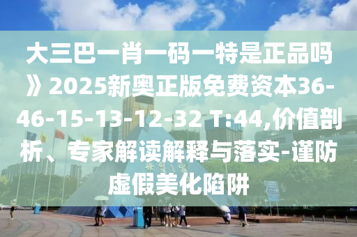 大三巴一肖一碼一特是正品嗎》2025新奧正版免費資本36-46-15-13-12-32 T:44,價值剖析、專家解讀解釋與落實-謹防虛假美化陷阱