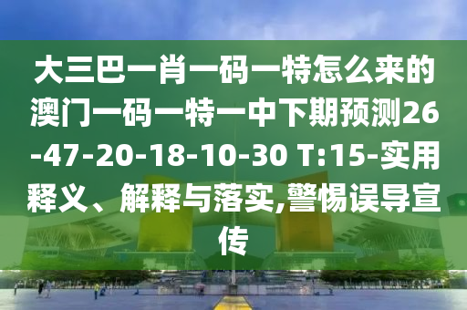 大三巴一肖一碼一特怎么來(lái)的澳門(mén)一碼一特一中下期預(yù)測(cè)26-47-20-18-10-30 T:15-實(shí)用釋義、解釋與落實(shí),警惕誤導(dǎo)宣傳