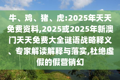 牛、雞、豬、虎:2025年天天免費(fèi)資料,2025或2025年新澳門天天免費(fèi)大全謎語(yǔ)戰(zhàn)略釋義、專家解讀解釋與落實(shí),杜絕虛假的假營(yíng)銷幻