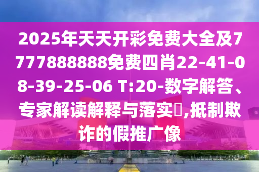 2025年天天開彩免費(fèi)大全及7777888888免費(fèi)四肖22-41-08-39-25-06 T:20-數(shù)字解答、專家解讀解釋與落實(shí)?,抵制欺詐的假推廣像