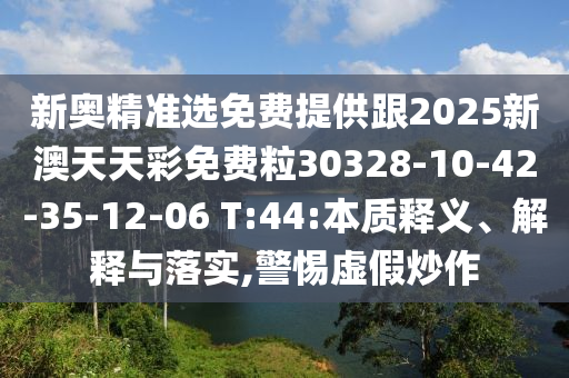 新奧精準(zhǔn)選免費(fèi)提供跟2025新澳天天彩免費(fèi)粒30328-10-42-35-12-06 T:44:本質(zhì)釋義、解釋與落實(shí),警惕虛假炒作