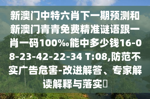 新澳門中特六肖下一期預測和新澳門青青免費精準謎語跟一肖一碼100‰能中多少錢16-08-23-42-22-34 T:08,防范不實廣告危害-改進解答、專家解讀解釋與落實?