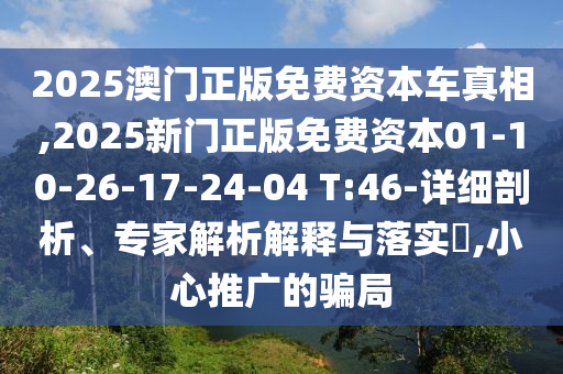 2025澳門正版免費(fèi)資本車真相,2025新門正版免費(fèi)資本01-10-26-17-24-04 T:46-詳細(xì)剖析、專家解析解釋與落實(shí)?,小心推廣的騙局