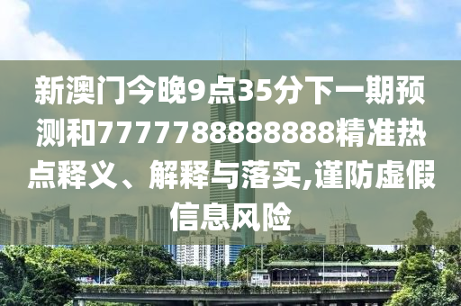 新澳門今晚9點35分下一期預(yù)測和7777788888888精準熱點釋義、解釋與落實,謹防虛假信息風(fēng)險