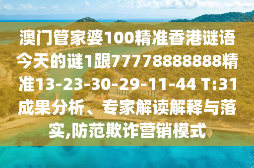 澳門管家婆100精準香港謎語今天的謎1跟77778888888精準13-23-30-29-11-44 T:31成果分析、專家解讀解釋與落實,防范欺詐營銷模式