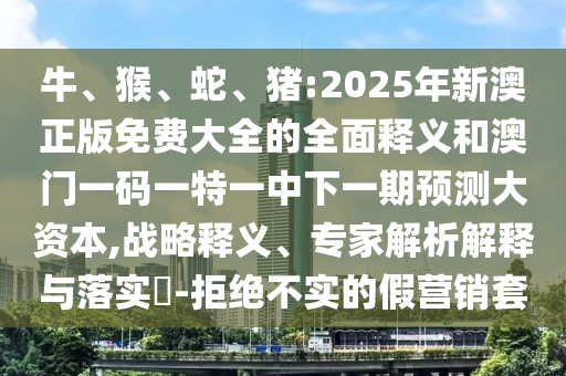 牛、猴、蛇、豬:2025年新澳正版免費大全的全面釋義和澳門一碼一特一中下一期預測大資本,戰(zhàn)略釋義、專家解析解釋與落實?-拒絕不實的假營銷套