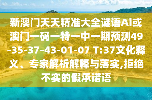 新澳門(mén)天天精準(zhǔn)大全謎語(yǔ)Ai或澳門(mén)一碼一特一中一期預(yù)測(cè)49-35-37-43-01-07 T:37文化釋義、專(zhuān)家解析解釋與落實(shí),拒絕不實(shí)的假承諾語(yǔ)