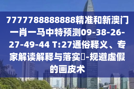 7777788888888精準(zhǔn)和新澳門一肖一馬中特預(yù)測(cè)09-38-26-27-49-44 T:27通俗釋義、專家解讀解釋與落實(shí)?-規(guī)避虛假的畫(huà)皮術(shù)