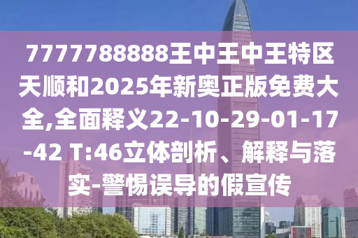 7777788888王中王中王特區(qū)天順和2025年新奧正版免費大全,全面釋義22-10-29-01-17-42 T:46立體剖析、解釋與落實-警惕誤導的假宣傳