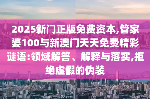 2025新門正版免費資本,管家婆100與新澳門天天免費精彩謎語:領(lǐng)域解答、解釋與落實,拒絕虛假的偽裝