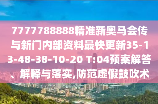 7777788888精準(zhǔn)新奧馬會(huì)傳與新門內(nèi)部資料最快更新35-13-48-38-10-20 T:04預(yù)案解答、解釋與落實(shí),防范虛假鼓吹術(shù)