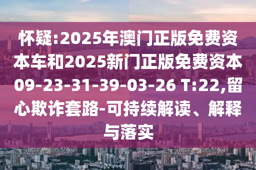 懷疑:2025年澳門正版免費(fèi)資本車和2025新門正版免費(fèi)資本09-23-31-39-03-26 T:22,留心欺詐套路-可持續(xù)解讀、解釋與落實(shí)