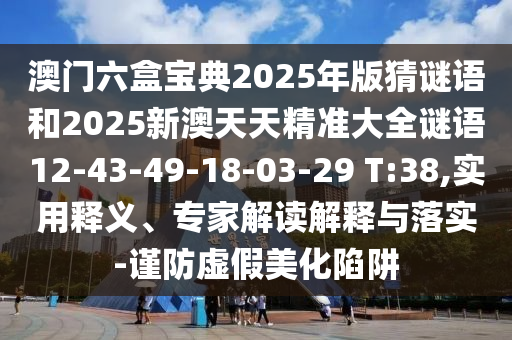 澳門六盒寶典2025年版猜謎語(yǔ)和2025新澳天天精準(zhǔn)大全謎語(yǔ)12-43-49-18-03-29 T:38,實(shí)用釋義、專家解讀解釋與落實(shí)-謹(jǐn)防虛假美化陷阱
