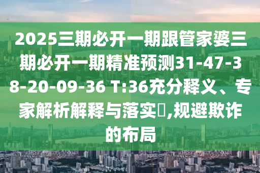 2025三期必開一期跟管家婆三期必開一期精準(zhǔn)預(yù)測31-47-38-20-09-36 T:36充分釋義、專家解析解釋與落實?,規(guī)避欺詐的布局