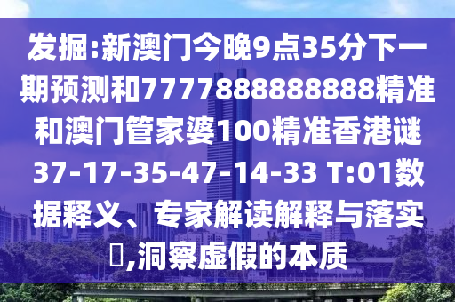 發(fā)掘:新澳門今晚9點(diǎn)35分下一期預(yù)測(cè)和7777888888888精準(zhǔn)和澳門管家婆100精準(zhǔn)香港謎37-17-35-47-14-33 T:01數(shù)據(jù)釋義、專家解讀解釋與落實(shí)?,洞察虛假的本質(zhì)