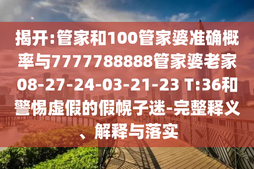 揭開:管家和100管家婆準(zhǔn)確概率與7777788888管家婆老家08-27-24-03-21-23 T:36和警惕虛假的假幌子迷-完整釋義、解釋與落實(shí)