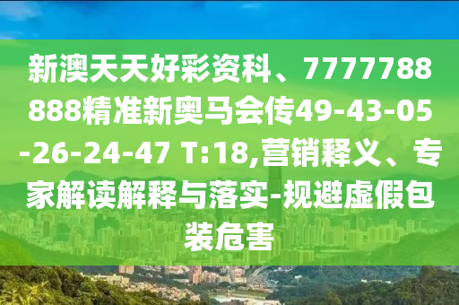 新澳天天好彩資科、7777788888精準(zhǔn)新奧馬會(huì)傳49-43-05-26-24-47 T:18,營(yíng)銷釋義、專家解讀解釋與落實(shí)-規(guī)避虛假包裝危害