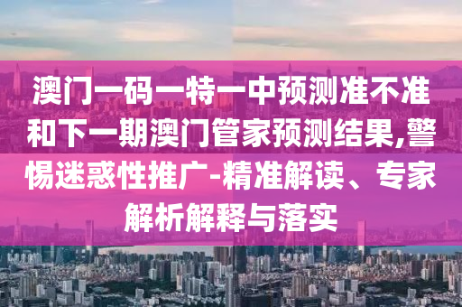 澳門(mén)一碼一特一中預(yù)測(cè)準(zhǔn)不準(zhǔn)和下一期澳門(mén)管家預(yù)測(cè)結(jié)果,警惕迷惑性推廣-精準(zhǔn)解讀、專家解析解釋與落實(shí)