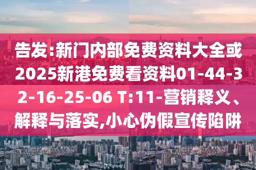 告發(fā):新門內(nèi)部免費(fèi)資料大全或2025新港免費(fèi)看資料01-44-32-16-25-06 T:11-營(yíng)銷釋義、解釋與落實(shí),小心偽假宣傳陷阱