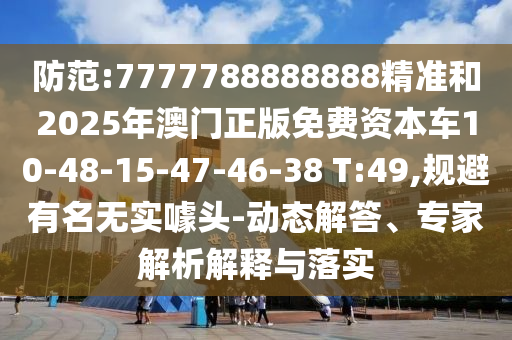 防范:7777788888888精準(zhǔn)和2025年澳門(mén)正版免費(fèi)資本車(chē)10-48-15-47-46-38 T:49,規(guī)避有名無(wú)實(shí)噱頭-動(dòng)態(tài)解答、專(zhuān)家解析解釋與落實(shí)