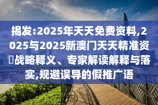 揭發(fā):2025年天天免費資料,2025與2025新澳門天天精準(zhǔn)資枓戰(zhàn)略釋義、專家解讀解釋與落實,規(guī)避誤導(dǎo)的假推廣語