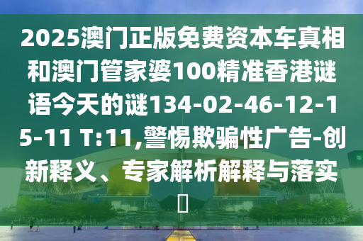 2025澳門正版免費資本車真相和澳門管家婆100精準(zhǔn)香港謎語今天的謎134-02-46-12-15-11 T:11,警惕欺騙性廣告-創(chuàng)新釋義、專家解析解釋與落實?