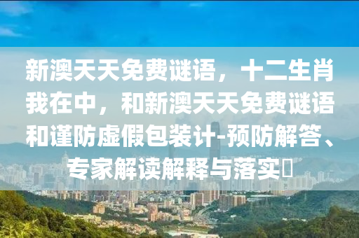 新澳天天免費謎語，十二生肖我在中，和新澳天天免費謎語和謹防虛假包裝計-預防解答、專家解讀解釋與落實?