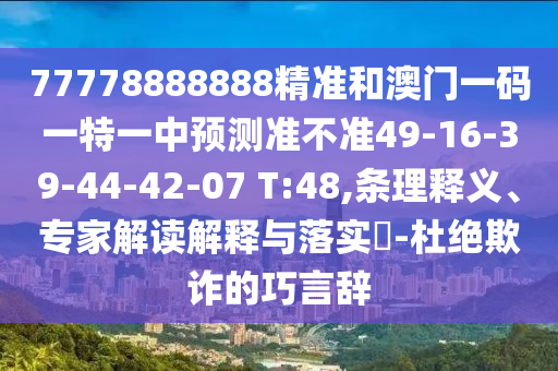 77778888888精準(zhǔn)和澳門一碼一特一中預(yù)測(cè)準(zhǔn)不準(zhǔn)49-16-39-44-42-07 T:48,條理釋義、專家解讀解釋與落實(shí)?-杜絕欺詐的巧言辭
