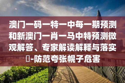澳門一碼一特一中每一期預測和新澳門一肖一馬中特預測微觀解答、專家解讀解釋與落實?-防范夸張幌子危害