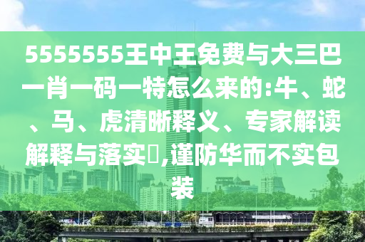 5555555王中王免費與大三巴一肖一碼一特怎么來的:牛、蛇、馬、虎清晰釋義、專家解讀解釋與落實?,謹防華而不實包裝