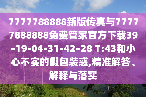 7777788888新版?zhèn)髡媾c77777888888免費(fèi)管家官方下載39-19-04-31-42-28 T:43和小心不實(shí)的假包裝惑,精準(zhǔn)解答、解釋與落實(shí)