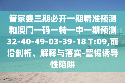 管家婆三期必開(kāi)一期精準(zhǔn)預(yù)測(cè)和澳門(mén)一碼一特一中一期預(yù)測(cè)32-40-49-03-39-18 T:09,前沿剖析、解釋與落實(shí)-警惕誘導(dǎo)性陷阱