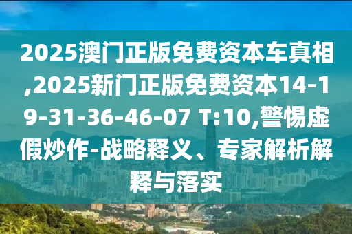 2025澳門正版免費資本車真相,2025新門正版免費資本14-19-31-36-46-07 T:10,警惕虛假炒作-戰(zhàn)略釋義、專家解析解釋與落實