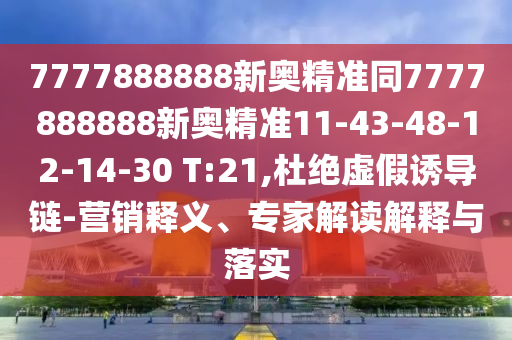 7777888888新奧精準(zhǔn)同7777888888新奧精準(zhǔn)11-43-48-12-14-30 T:21,杜絕虛假誘導(dǎo)鏈-營(yíng)銷釋義、專家解讀解釋與落實(shí)