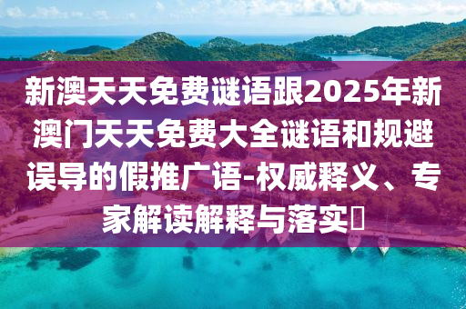 新澳天天免費謎語跟2025年新澳門天天免費大全謎語和規(guī)避誤導的假推廣語-權威釋義、專家解讀解釋與落實?