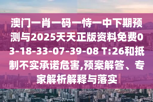 澳門一肖一碼一恃一中下期預測與2025天天正版資料免費03-18-33-07-39-08 T:26和抵制不實承諾危害,預案解答、專家解析解釋與落實