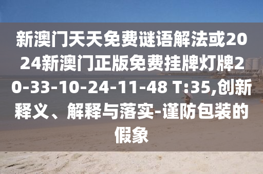 新澳門天天免費謎語解法或2024新澳門正版免費掛牌燈牌20-33-10-24-11-48 T:35,創(chuàng)新釋義、解釋與落實-謹防包裝的假象