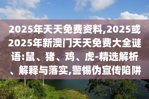 2025年天天免費(fèi)資料,2025或2025年新澳門天天免費(fèi)大全謎語:鼠、豬、雞、虎-精選解析、解釋與落實(shí),警惕偽宣傳陷阱