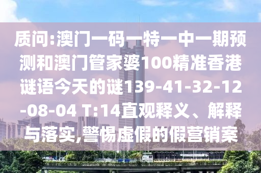 質(zhì)問:澳門一碼一特一中一期預(yù)測和澳門管家婆100精準(zhǔn)香港謎語今天的謎139-41-32-12-08-04 T:14直觀釋義、解釋與落實(shí),警惕虛假的假營銷案