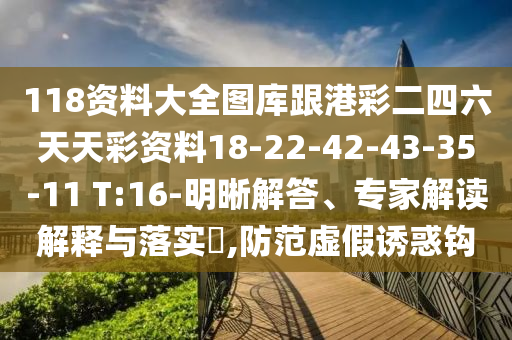 118資料大全圖庫跟港彩二四六天天彩資料18-22-42-43-35-11 T:16-明晰解答、專家解讀解釋與落實(shí)?,防范虛假誘惑鉤