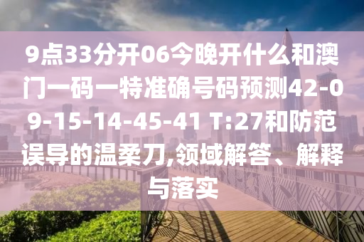 9點33分開06今晚開什么和澳門一碼一特準確號碼預測42-09-15-14-45-41 T:27和防范誤導的溫柔刀,領域解答、解釋與落實