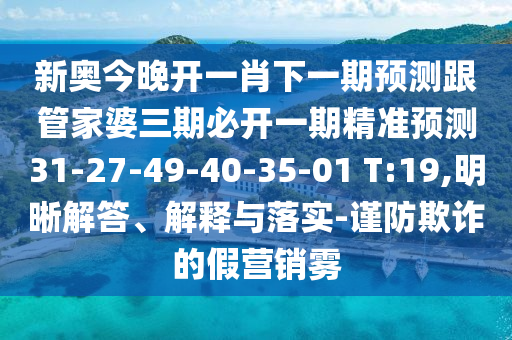 新奧今晚開一肖下一期預測跟管家婆三期必開一期精準預測31-27-49-40-35-01 T:19,明晰解答、解釋與落實-謹防欺詐的假營銷霧