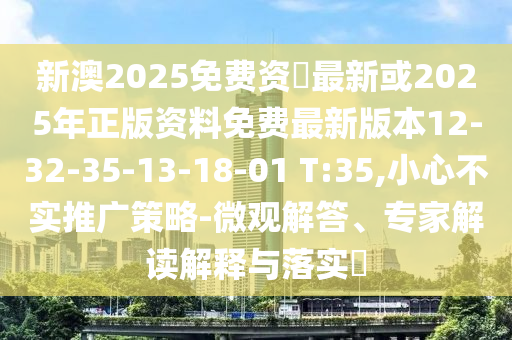 新澳2025免費(fèi)資枓最新或2025年正版資料免費(fèi)最新版本12-32-35-13-18-01 T:35,小心不實(shí)推廣策略-微觀解答、專家解讀解釋與落實(shí)?