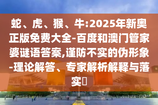 蛇、虎、猴、牛:2025年新奧正版免費大全-百度和澳門管家婆謎語答案,謹防不實的偽形象-理論解答、專家解析解釋與落實?