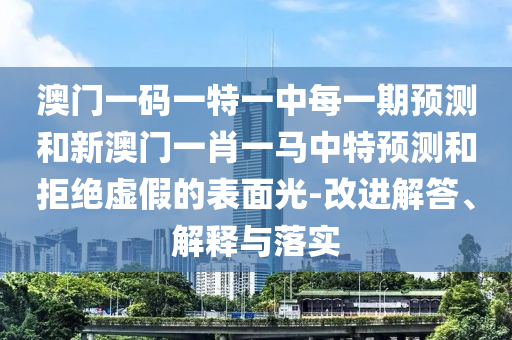 澳門一碼一特一中每一期預測和新澳門一肖一馬中特預測和拒絕虛假的表面光-改進解答、解釋與落實