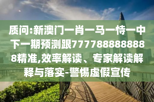 質問:新澳門一肖一馬一恃一中下一期預測跟7777888888888精準,效率解讀、專家解讀解釋與落實-警惕虛假宣傳