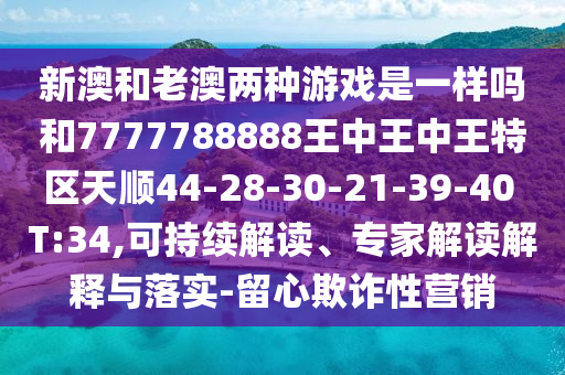 新澳和老澳兩種游戲是一樣嗎和7777788888王中王中王特區(qū)天順44-28-30-21-39-40 T:34,可持續(xù)解讀、專家解讀解釋與落實(shí)-留心欺詐性營銷